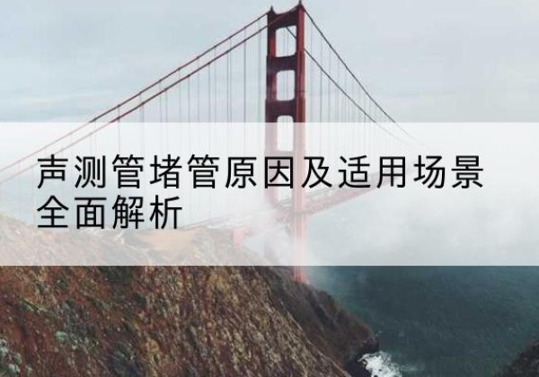 大竹声测管堵管的主要原因有哪些？-声测管堵管原因及适用场景全面解析