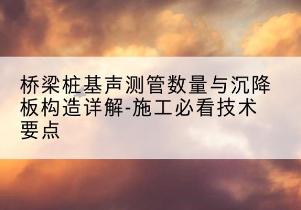 大竹桩基需要预埋几根声测管？-桥梁桩基声测管数量与沉降板构造详解-施工必看技术要点